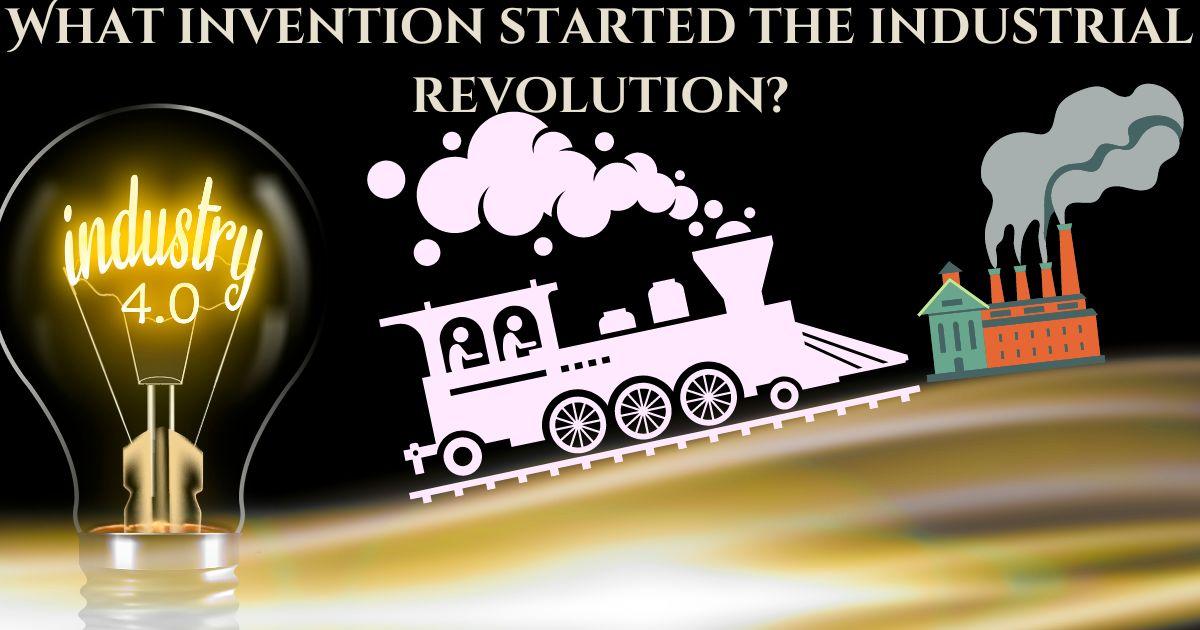 What invention started the industrial revolution?